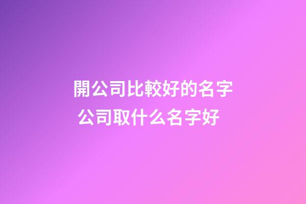 開公司比較好的名字 公司取什么名字好